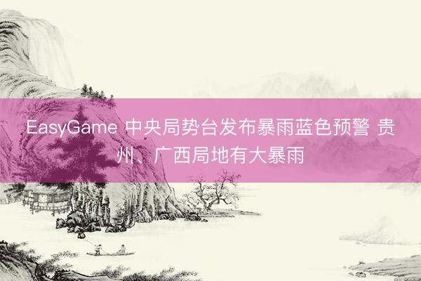 EasyGame 中央局势台发布暴雨蓝色预警 贵州、广西局地有大暴雨