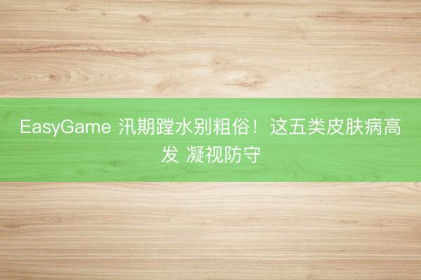 EasyGame 汛期蹚水别粗俗!这五类皮肤病高发 凝视防守
