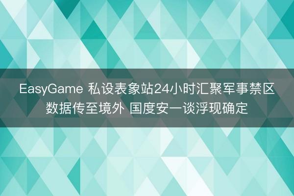 EasyGame 私设表象站24小时汇聚军事禁区数据传至境外 国度安一谈浮现确定