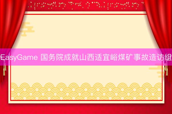 EasyGame 国务院成就山西适宜峪煤矿事故造访组
