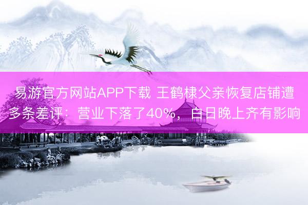 易游官方网站APP下载 王鹤棣父亲恢复店铺遭多条差评:营业下落了40%,白日晚上齐有影响