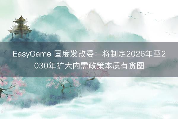 EasyGame 国度发改委:将制定2026年至2030年扩大内需政策本质有贪图
