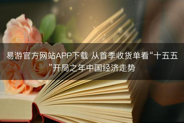 易游官方网站APP下载 从首季收货单看“十五五”开局之年中国经济走势