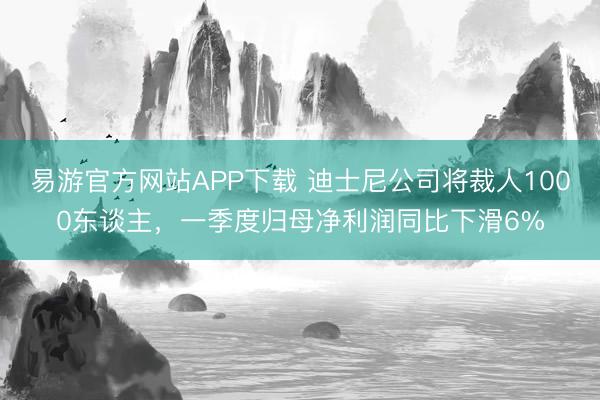 易游官方网站APP下载 迪士尼公司将裁人1000东谈主,一季度归母净利润同比下滑6%