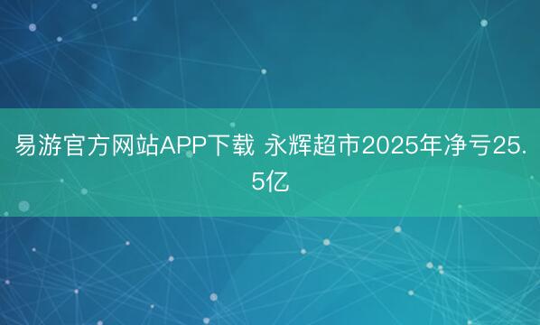 易游官方网站APP下载 永辉超市2025年净亏25.5亿
