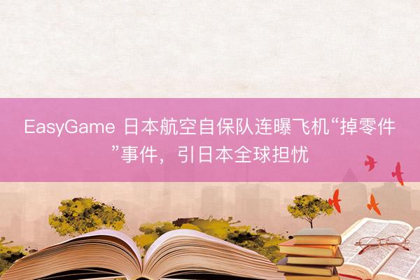 EasyGame 日本航空自保队连曝飞机“掉零件”事件,引日本全球担忧