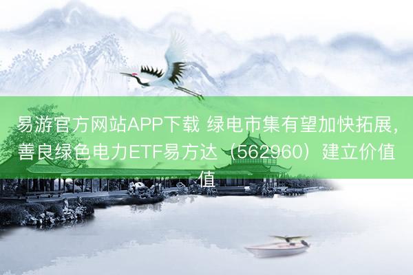 易游官方网站APP下载 绿电市集有望加快拓展,善良绿色电力ETF易方达(562960)建立价值