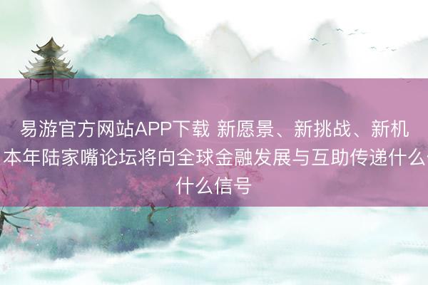 易游官方网站APP下载 新愿景、新挑战、新机遇,本年陆家嘴论坛将向全球金融发展与互助传递什么信号
