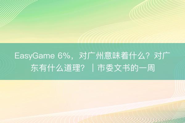 EasyGame 6%,对广州意味着什么?对广东有什么道理?|市委文书的一周