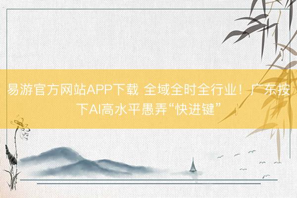 易游官方网站APP下载 全域全时全行业!广东按下AI高水平愚弄“快进键”