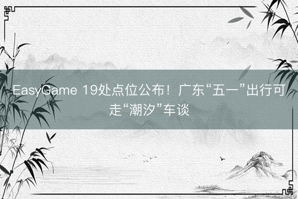 EasyGame 19处点位公布！广东“五一”出行可走“潮汐”车谈
