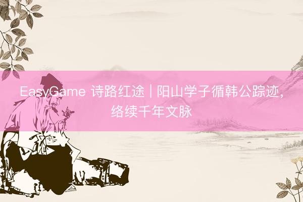 EasyGame 诗路红途 | 阳山学子循韩公踪迹,络续千年文脉
