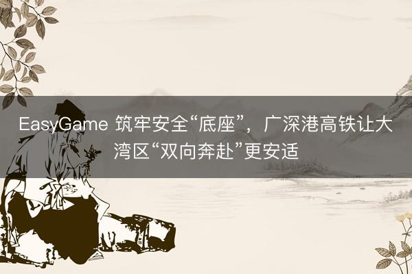 EasyGame 筑牢安全“底座”,广深港高铁让大湾区“双向奔赴”更安适
