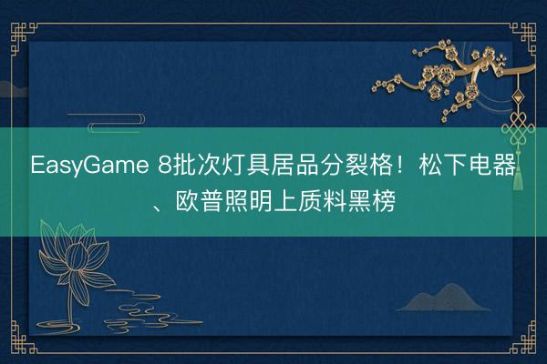 EasyGame 8批次灯具居品分裂格!松下电器、欧普照明上质料黑榜