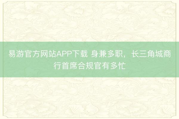 易游官方网站APP下载 身兼多职,长三角城商行首席合规官有多忙