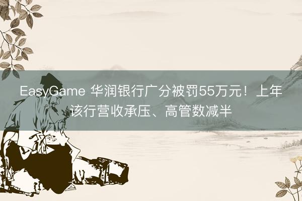 EasyGame 华润银行广分被罚55万元！上年该行营收承压、高管数减半