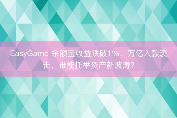 EasyGame 余额宝收益跌破1%、万亿入款袭击,谁能托举资产新波涛?