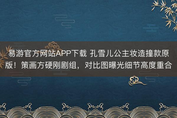易游官方网站APP下载 孔雪儿公主妆造撞款原版!策画方硬刚剧组,对比图曝光细节高度重合