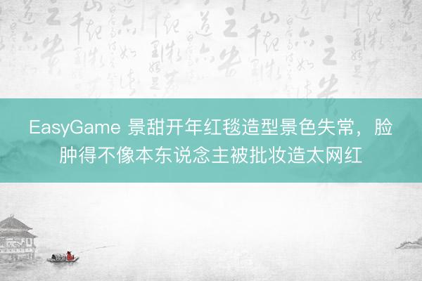 EasyGame 景甜开年红毯造型景色失常,脸肿得不像本东说念主被批妆造太网红