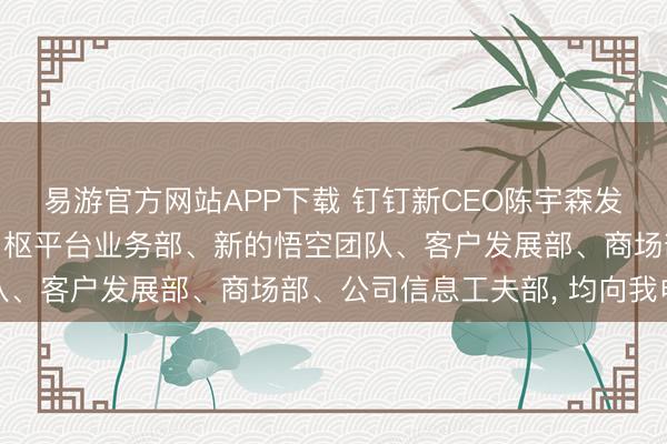 易游官方网站APP下载 钉钉新CEO陈宇森发布首封全员信: 建筑中枢平台业务部、新的悟空团队、客户发展部、商场部、公司信息工夫部， 均向我申报