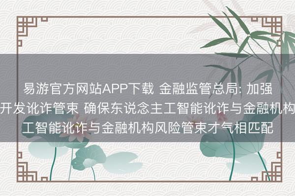 易游官方网站APP下载 金融监管总局: 加强东说念主工智能安全开发讹诈管束 确保东说念主工智能讹诈与金融机构风险管束才气相匹配