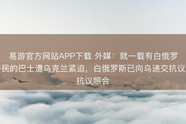 易游官方网站APP下载 外媒：就一载有白俄罗斯公民的巴士遭乌克兰紧迫，白俄罗斯已向乌递交抗议照会
