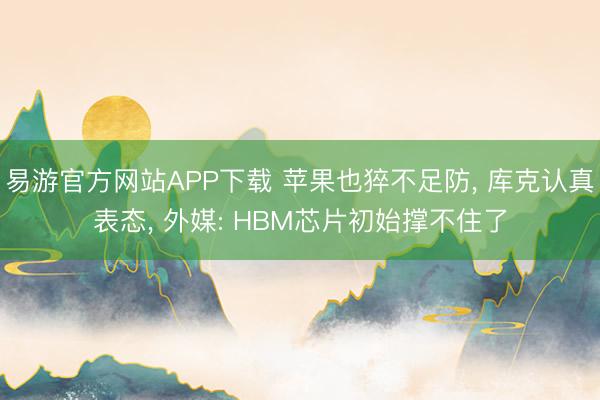 易游官方网站APP下载 苹果也猝不足防, 库克认真表态, 外媒: HBM芯片初始撑不住了