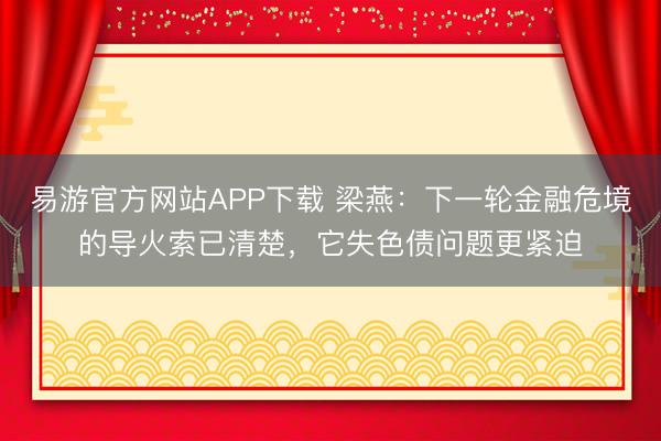 易游官方网站APP下载 梁燕:下一轮金融危境的导火索已清楚,它失色债问题更紧迫