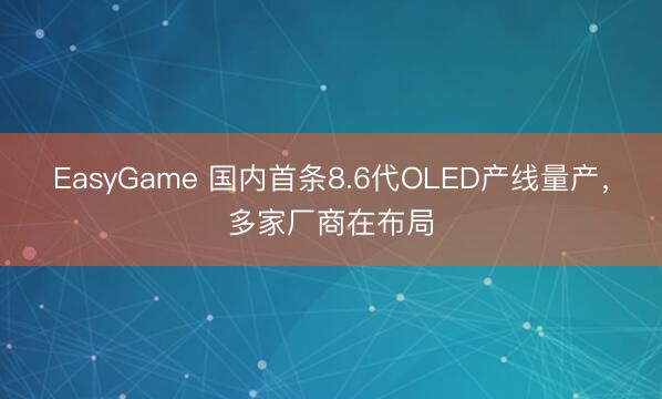 EasyGame 国内首条8.6代OLED产线量产,多家厂商在布局