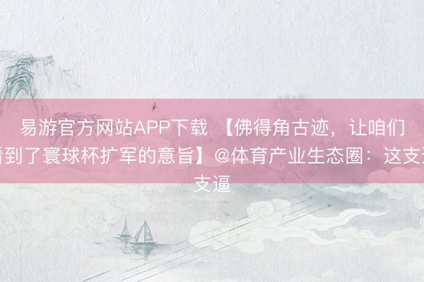 易游官方网站APP下载 【佛得角古迹,让咱们看到了寰球杯扩军的意旨】@体育产业生态圈:这支逼