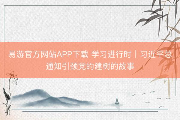 易游官方网站APP下载 学习进行时｜习近平总通知引颈党的建树的故事