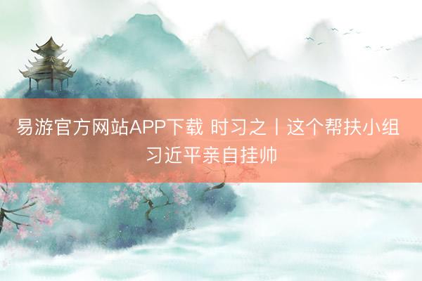 易游官方网站APP下载 时习之丨这个帮扶小组 习近平亲自挂帅