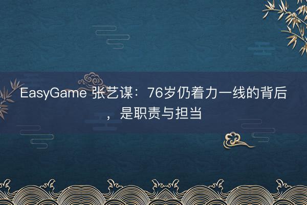 EasyGame 张艺谋:76岁仍着力一线的背后,是职责与担当